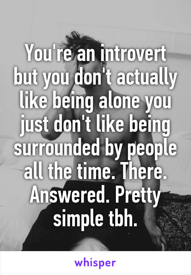 You're an introvert but you don't actually like being alone you just don't like being surrounded by people all the time. There. Answered. Pretty simple tbh.