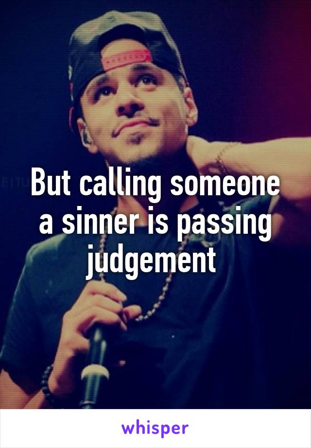 But calling someone a sinner is passing judgement 