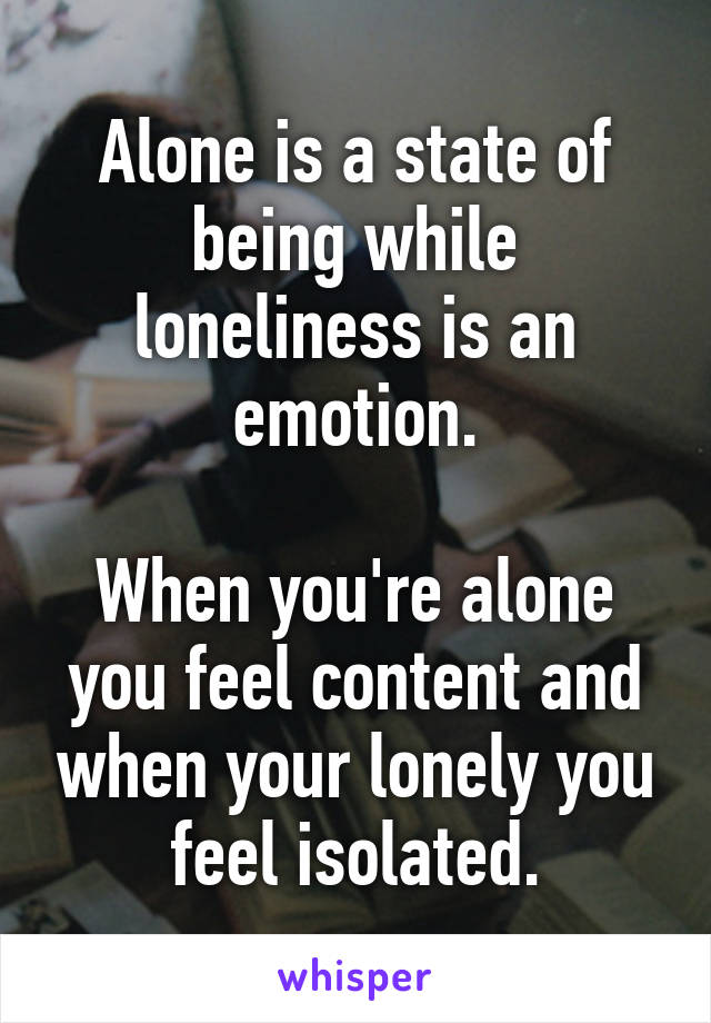 Alone is a state of being while loneliness is an emotion.

When you're alone you feel content and when your lonely you feel isolated.
