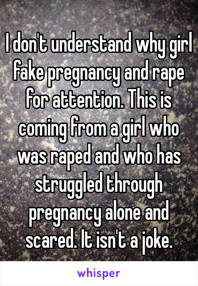 I don't understand why girl fake pregnancy and rape for attention. This is coming from a girl who was raped and who has struggled through pregnancy alone and scared. It isn't a joke. 