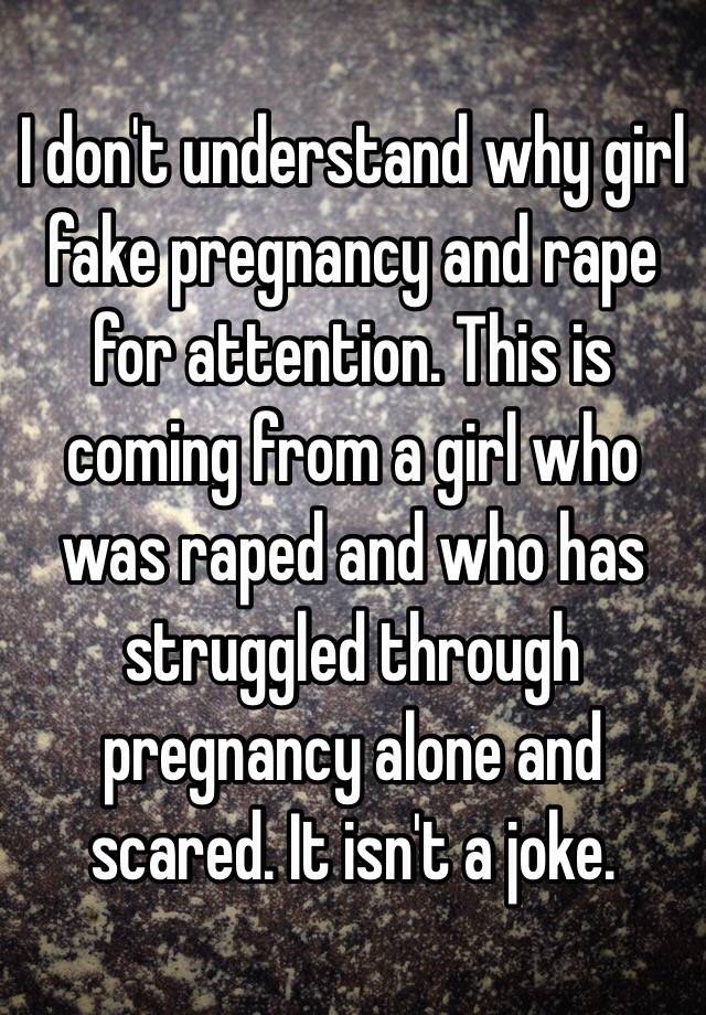 I don't understand why girl fake pregnancy and rape for attention. This is coming from a girl who was raped and who has struggled through pregnancy alone and scared. It isn't a joke. 