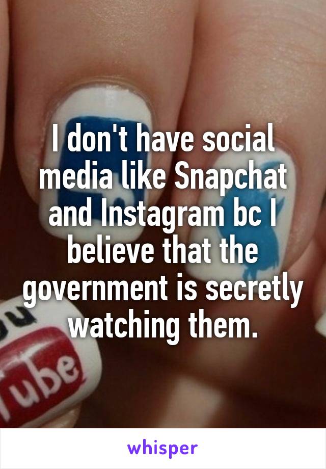 I don't have social media like Snapchat and Instagram bc I believe that the government is secretly watching them.