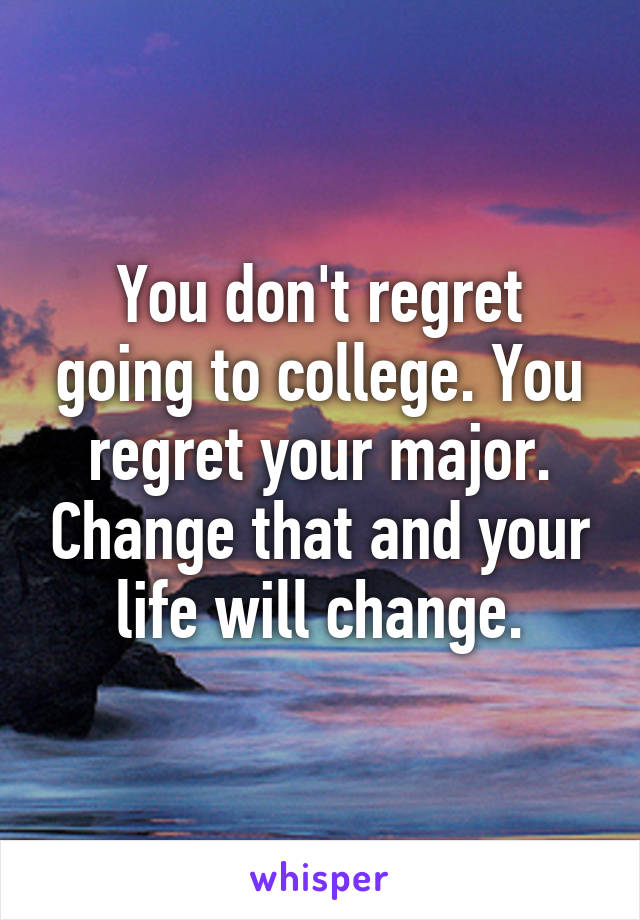 You don't regret going to college. You regret your major. Change that and your life will change.