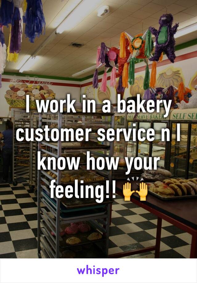 I work in a bakery customer service n I know how your feeling!! 🙌