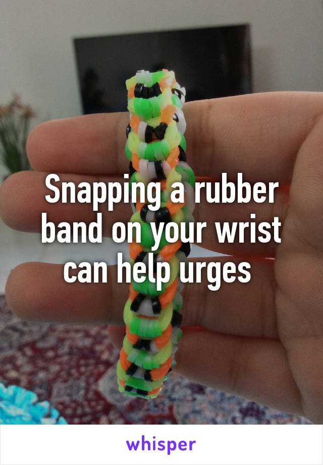 Snapping a rubber band on your wrist can help urges 