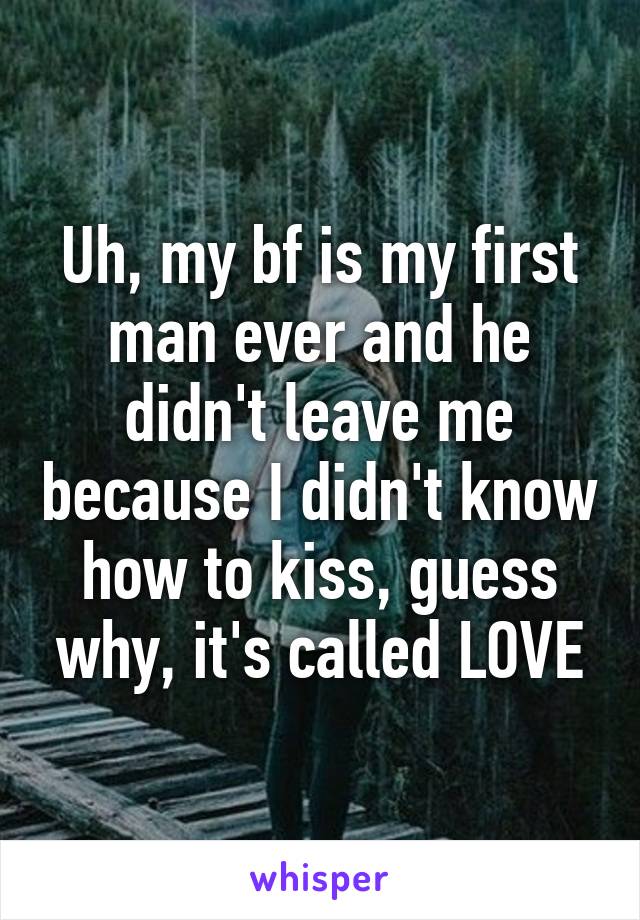 Uh, my bf is my first man ever and he didn't leave me because I didn't know how to kiss, guess why, it's called LOVE