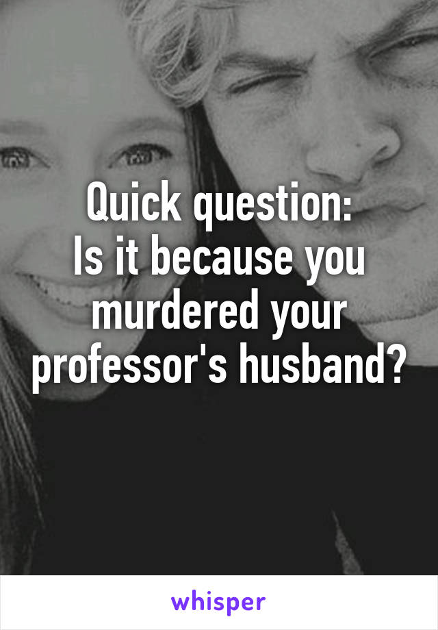 Quick question:
Is it because you murdered your professor's husband? 