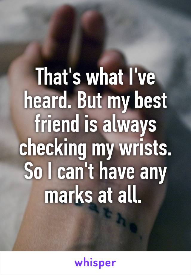 That's what I've heard. But my best friend is always checking my wrists. So I can't have any marks at all. 