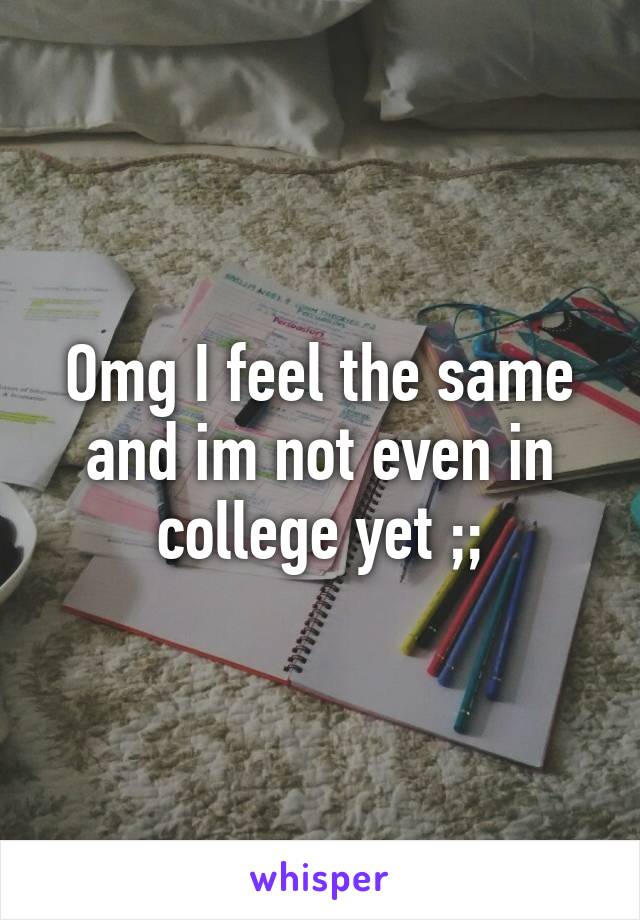 Omg I feel the same and im not even in college yet ;;