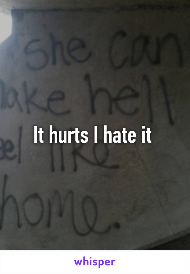It hurts I hate it 