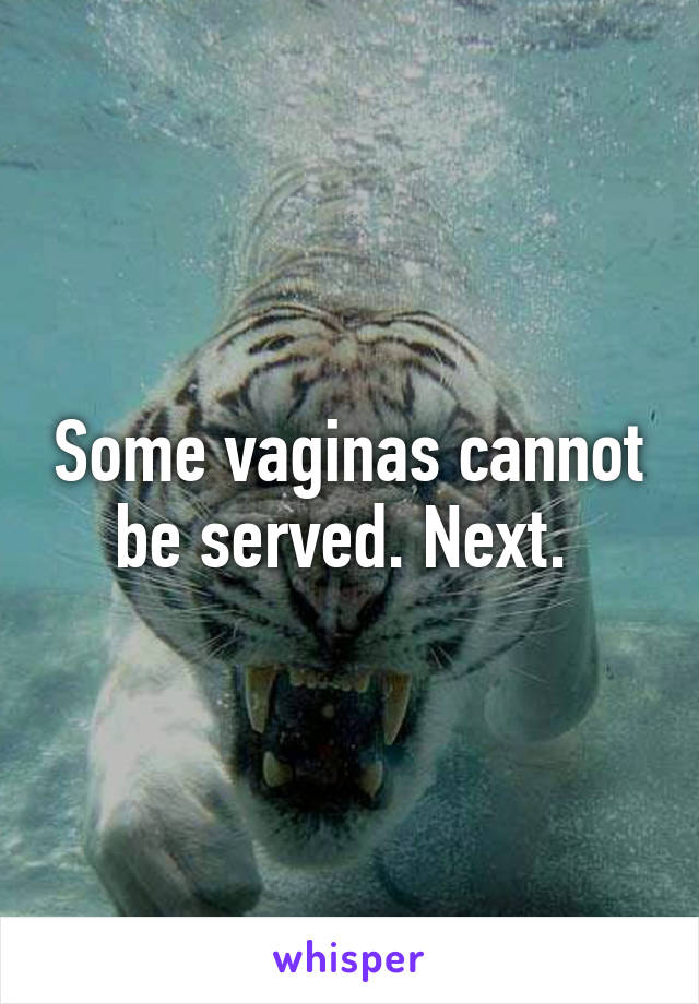 Some vaginas cannot be served. Next. 