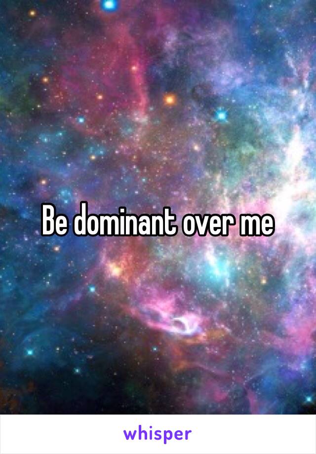 Be dominant over me 
