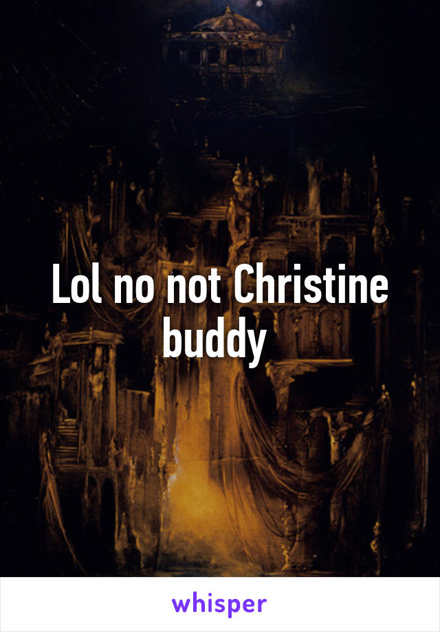 Lol no not Christine buddy 