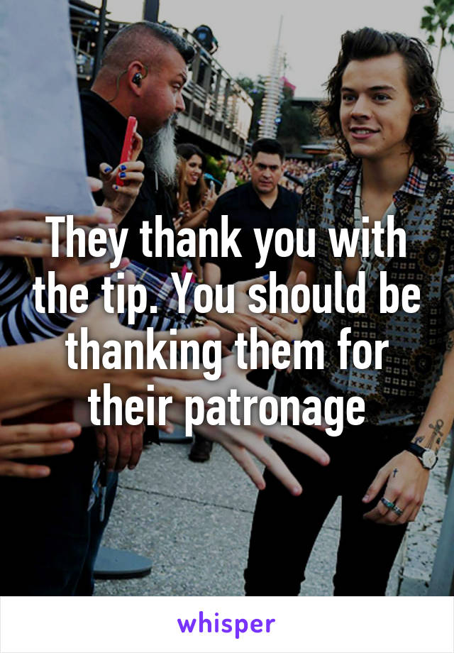 They thank you with the tip. You should be thanking them for their patronage