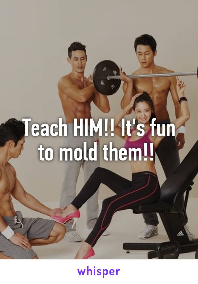 Teach HIM!! It's fun to mold them!! 