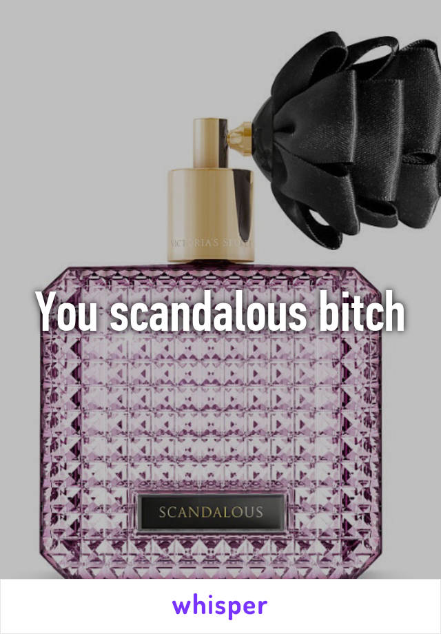 You scandalous bitch