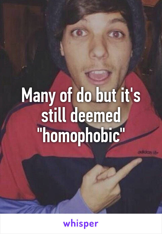 Many of do but it's still deemed "homophobic"