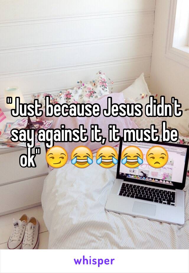 "Just because Jesus didn't say against it, it must be ok" 😏😂😂😂😒