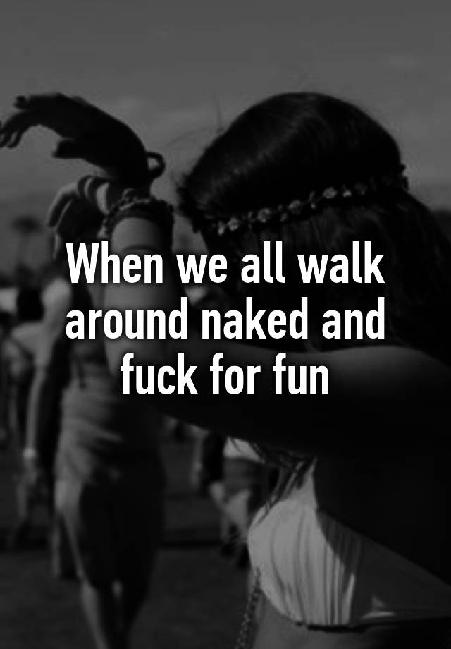 When We All Walk Around Naked And Fuck For Fun 