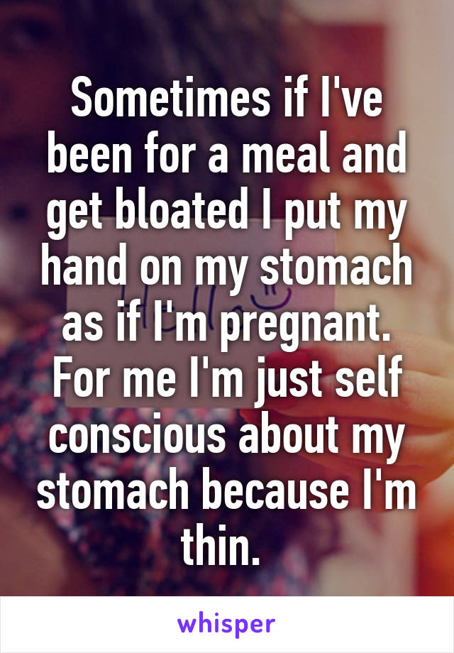 Sometimes if I've been for a meal and get bloated I put my hand on my stomach as if I'm pregnant. For me I'm just self conscious about my stomach because I'm thin. 