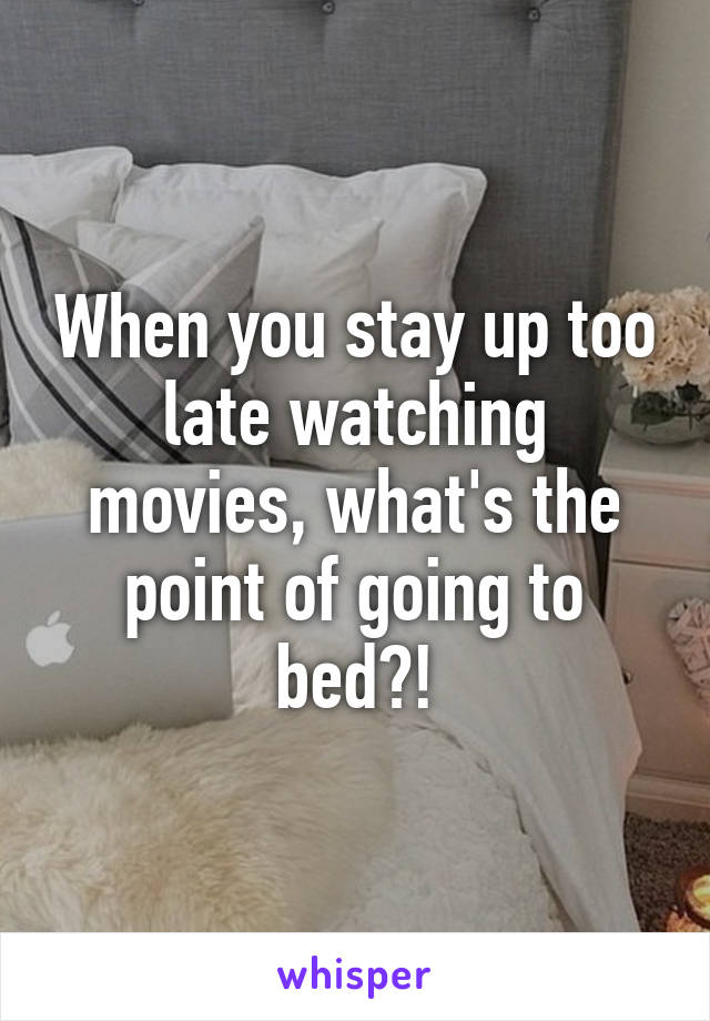 When you stay up too late watching movies, what's the point of going to bed?!