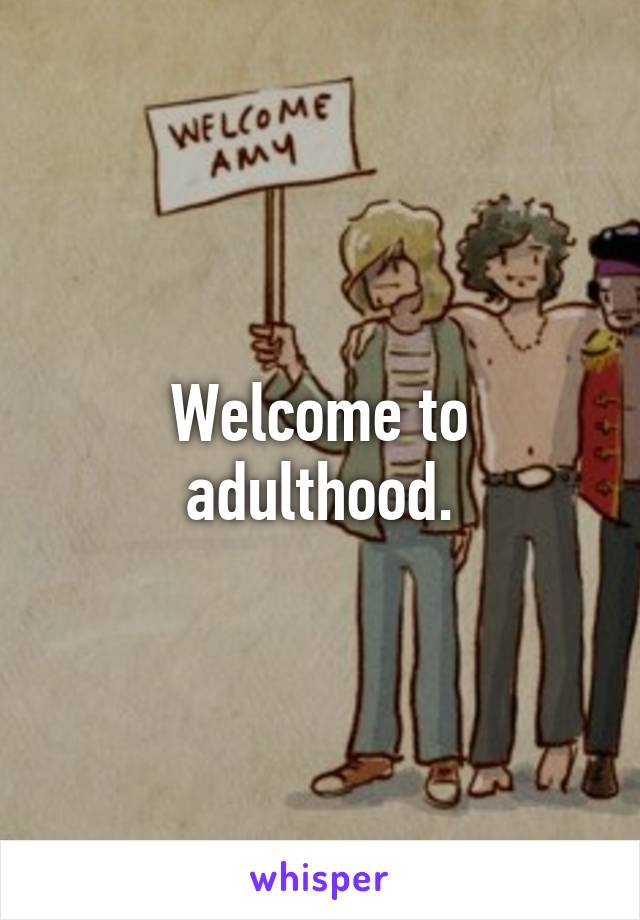 Welcome to adulthood.