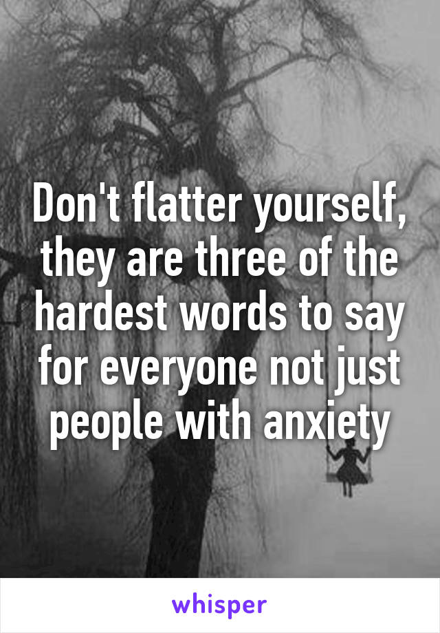 Don't flatter yourself, they are three of the hardest words to say for everyone not just people with anxiety