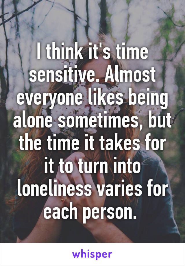 I think it's time sensitive. Almost everyone likes being alone sometimes, but the time it takes for it to turn into loneliness varies for each person. 