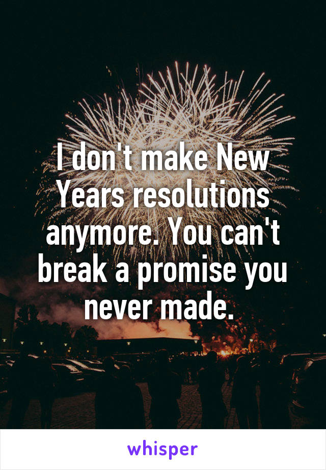 I don't make New Years resolutions anymore. You can't break a promise you never made. 