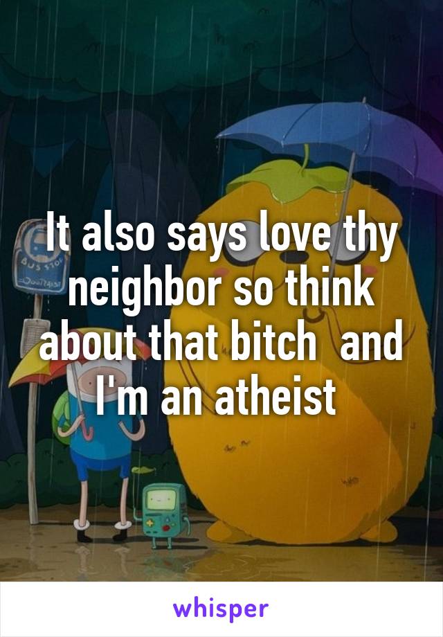 It also says love thy neighbor so think about that bitch  and I'm an atheist 