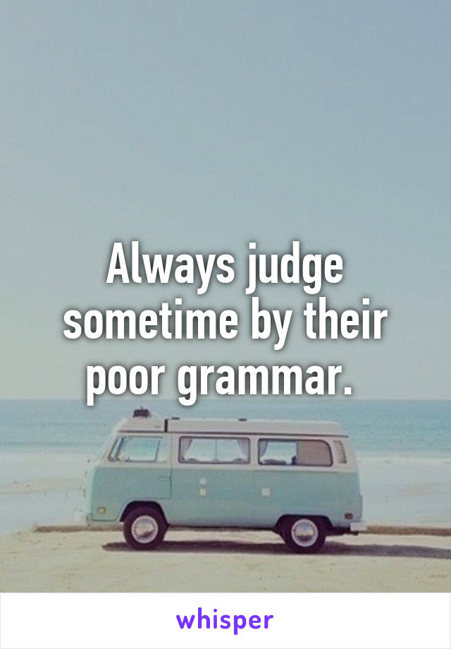 Always judge sometime by their poor grammar. 