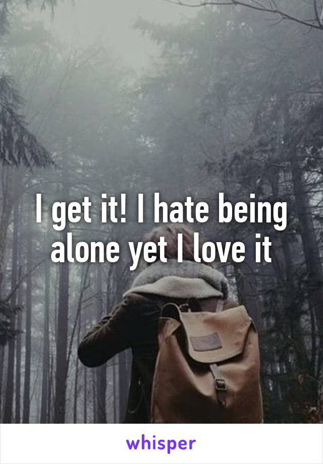 I get it! I hate being alone yet I love it