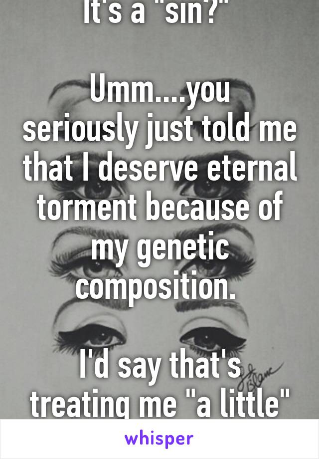 It's a "sin?" 

Umm....you seriously just told me that I deserve eternal torment because of my genetic composition. 

I'd say that's treating me "a little" differently.