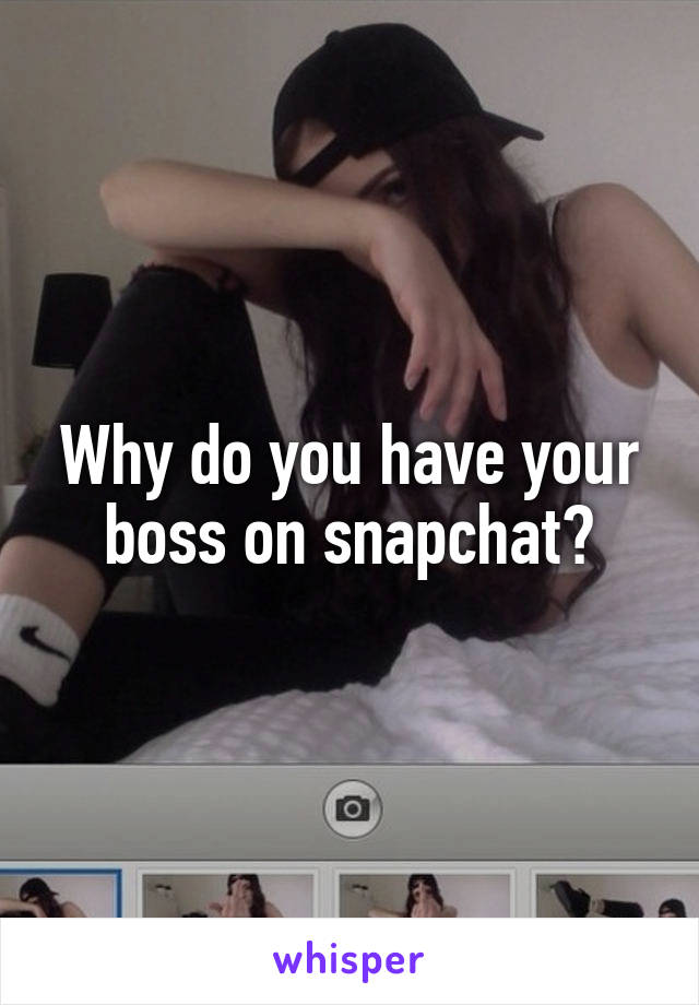 Why do you have your boss on snapchat?