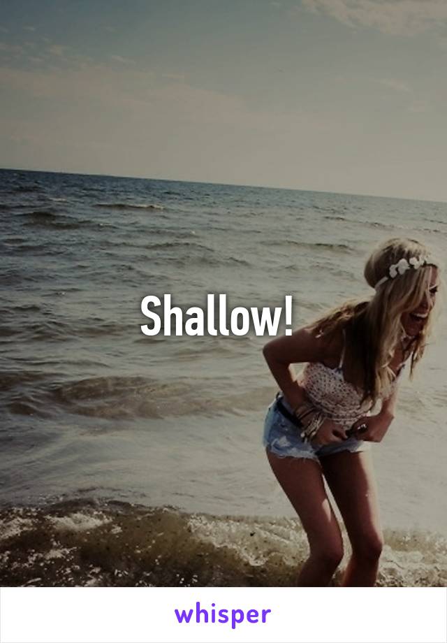 Shallow! 