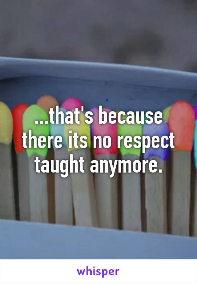 ...that's because there its no respect taught anymore.