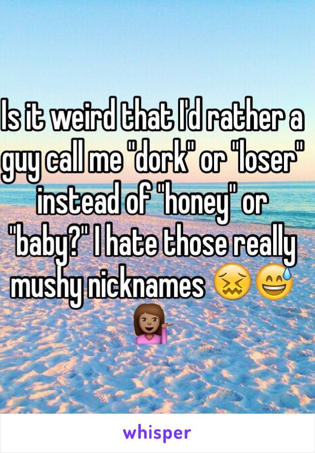 Is it weird that I'd rather a guy call me "dork" or "loser" instead of "honey" or "baby?" I hate those really mushy nicknames 😖😅💁🏽