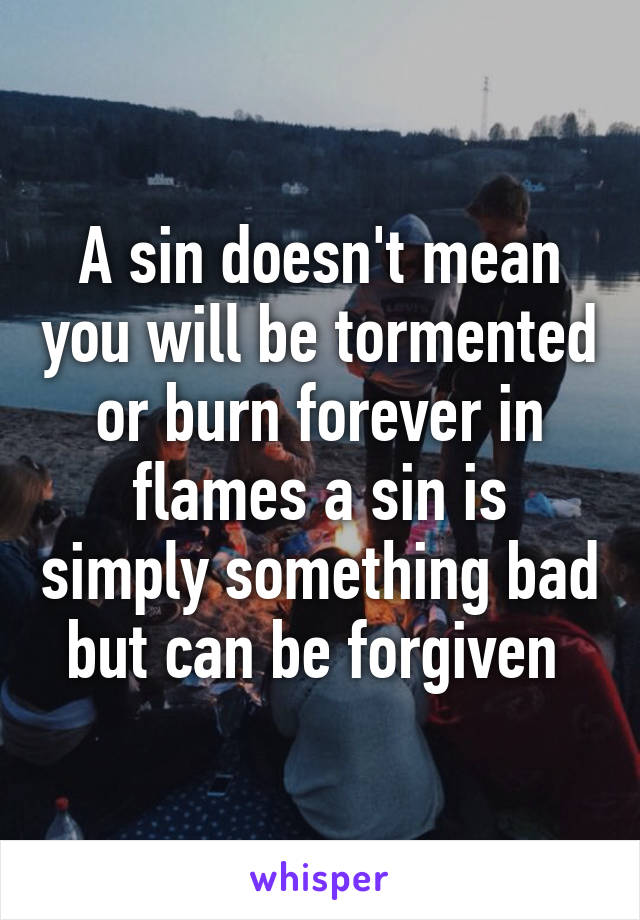 A sin doesn't mean you will be tormented or burn forever in flames a sin is simply something bad but can be forgiven 