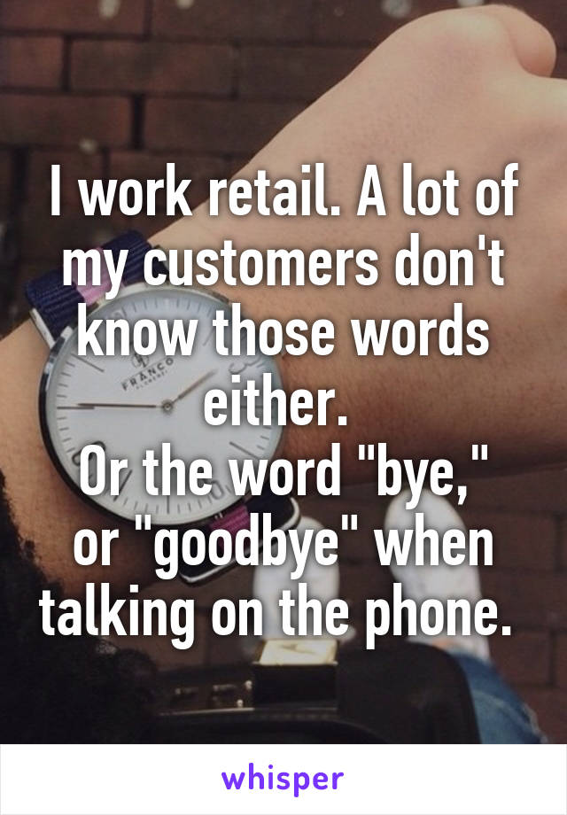 I work retail. A lot of my customers don't know those words either. 
Or the word "bye," or "goodbye" when talking on the phone. 