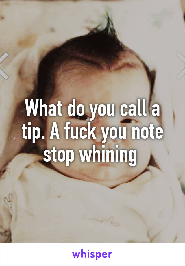 What do you call a tip. A fuck you note stop whining 