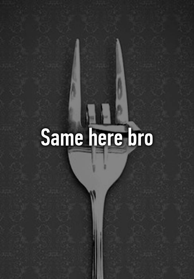 same-here-bro