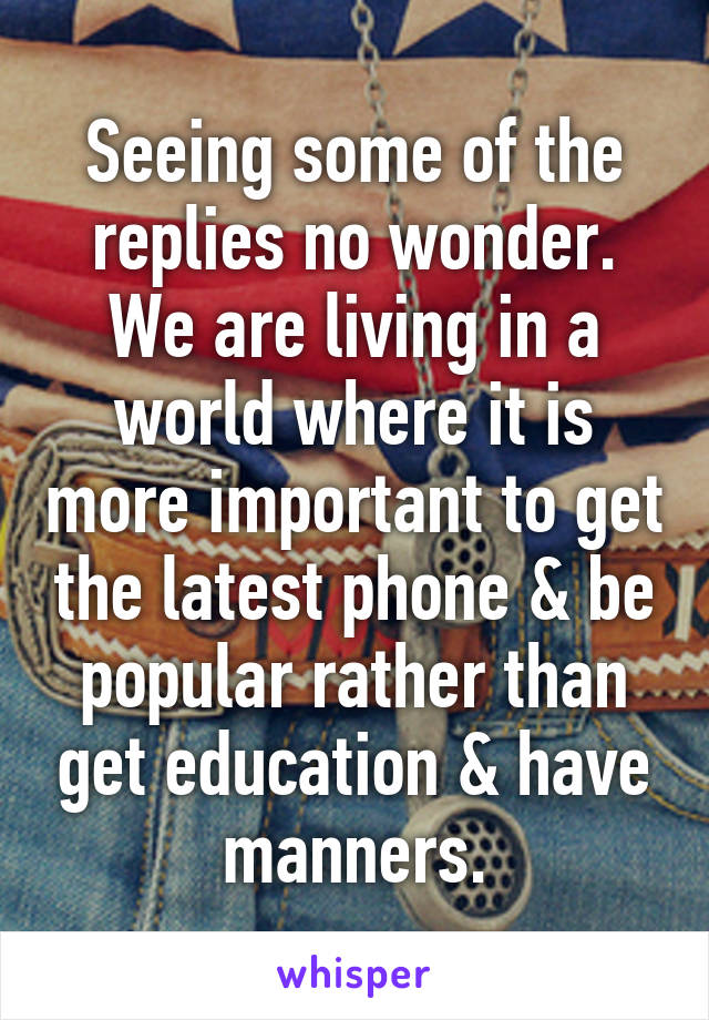 Seeing some of the replies no wonder. We are living in a world where it is more important to get the latest phone & be popular rather than get education & have manners.