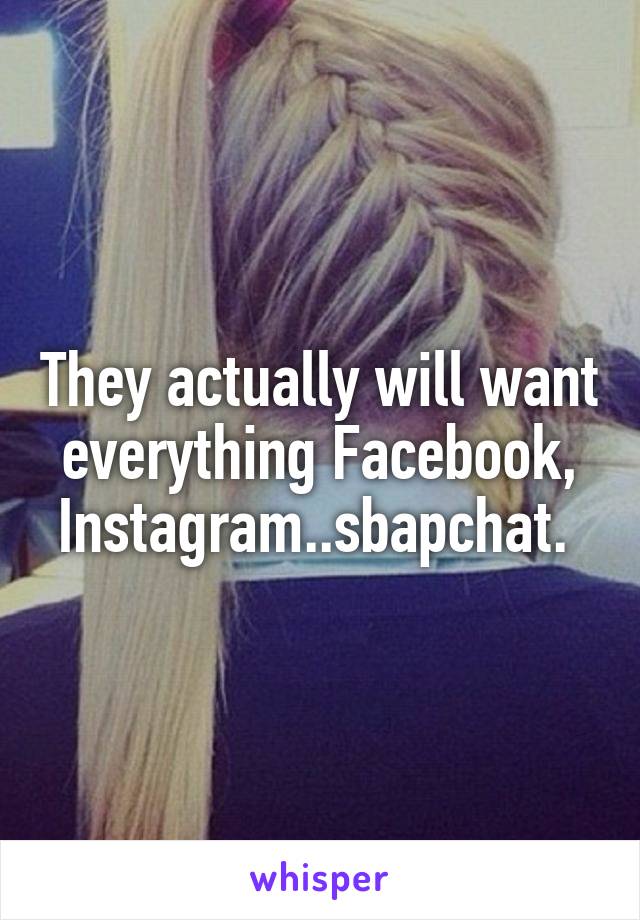 They actually will want everything Facebook, Instagram..sbapchat. 