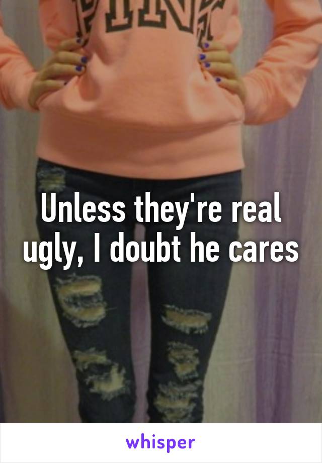 Unless they're real ugly, I doubt he cares