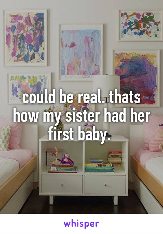 could be real. thats how my sister had her first baby. 