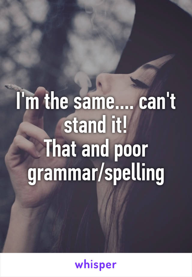 I'm the same.... can't stand it!
That and poor grammar/spelling