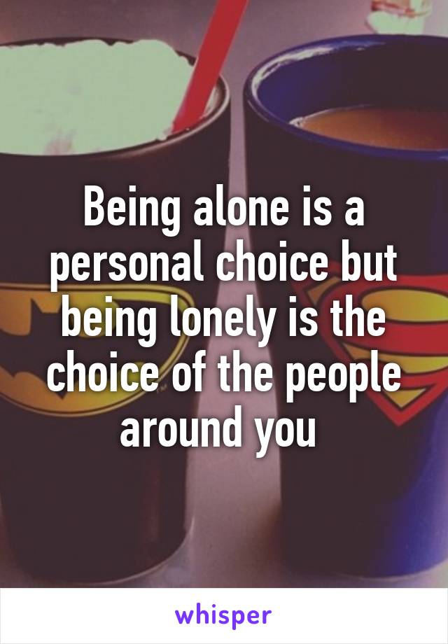 Being alone is a personal choice but being lonely is the choice of the people around you 