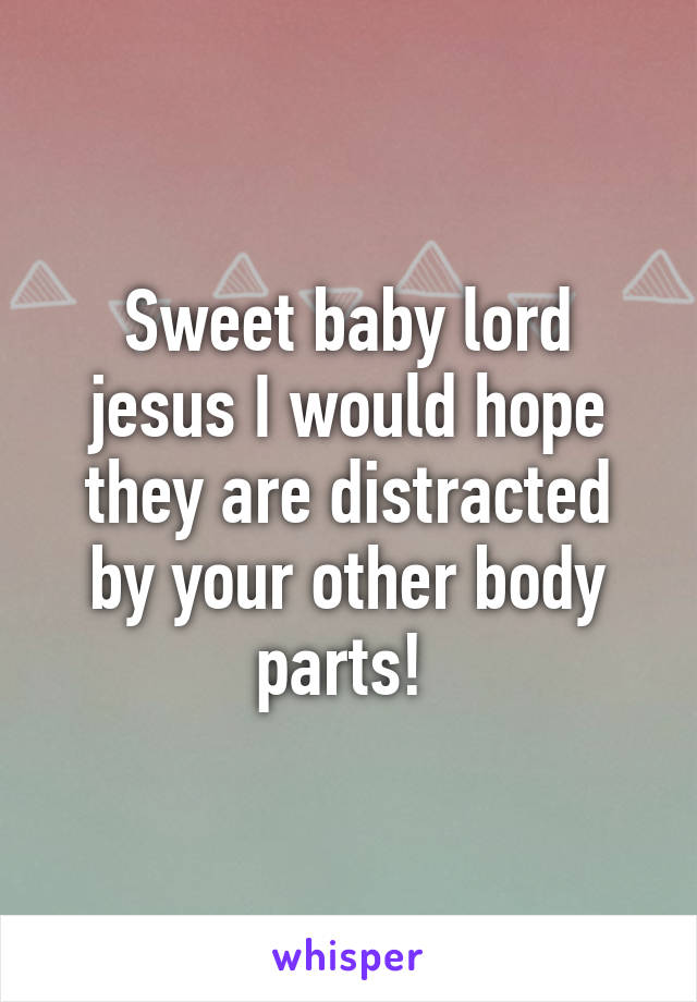 Sweet baby lord jesus I would hope they are distracted by your other body parts! 