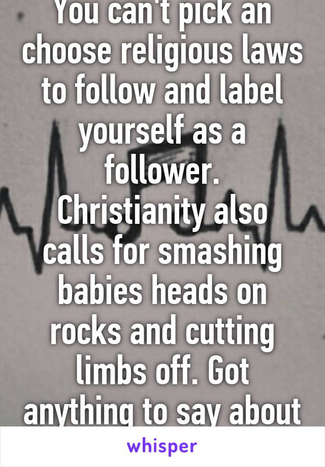 You can't pick an choose religious laws to follow and label yourself as a follower.
Christianity also calls for smashing babies heads on rocks and cutting limbs off. Got anything to say about that?