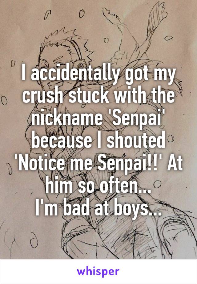 I accidentally got my crush stuck with the nickname 'Senpai' because I shouted 'Notice me Senpai!!' At him so often...
I'm bad at boys...